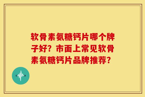 软骨素氨糖钙片哪个牌子好？市面上常见软骨素氨糖钙片品牌推荐？