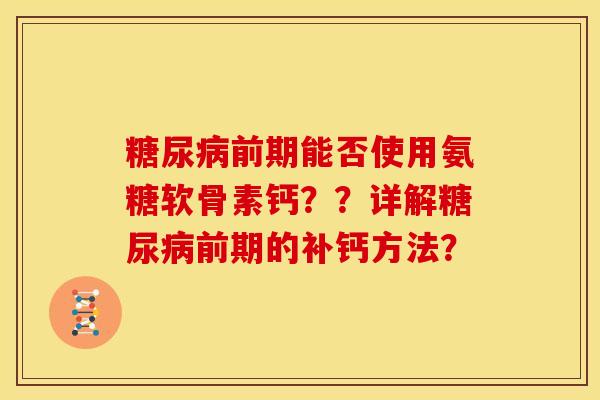 糖尿病前期能否使用氨糖软骨素钙？？详解糖尿病前期的补钙方法？