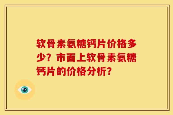 软骨素氨糖钙片价格多少？市面上软骨素氨糖钙片的价格分析？