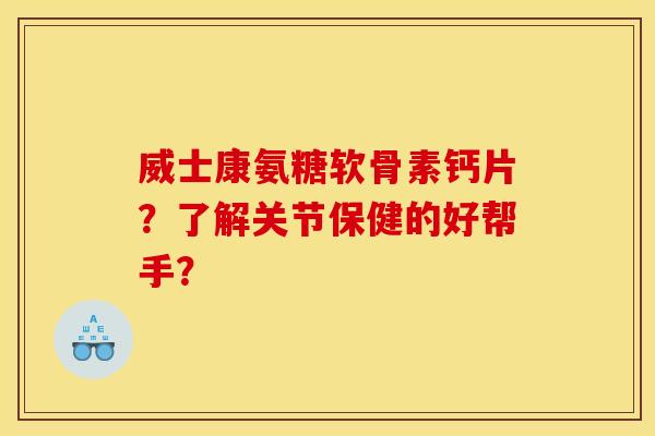 威士康氨糖软骨素钙片？了解关节保健的好帮手？