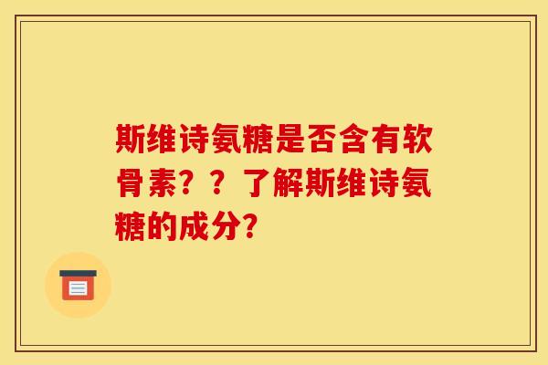 斯维诗氨糖是否含有软骨素？？了解斯维诗氨糖的成分？