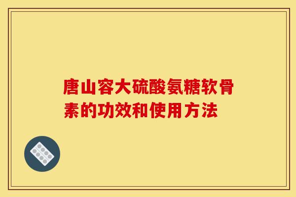 唐山容大硫酸氨糖软骨素的功效和使用方法