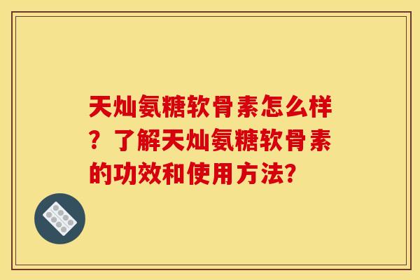 天灿氨糖软骨素怎么样?了解天灿氨糖软骨素的功效和使用方法?-第1张图片-关节骑士 天灿氨糖软骨素怎么样?了解天灿氨糖软骨素的功效和使用方法?-第1张图片-关节骑士