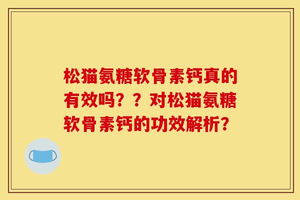 松猫氨糖软骨素钙真的有效吗？？对松猫氨糖软骨素钙的功效解析？