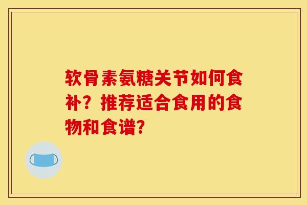 软骨素氨糖关节如何食补？推荐适合食用的食物和食谱？