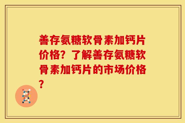 善存氨糖软骨素加钙片价格？了解善存氨糖软骨素加钙片的市场价格？