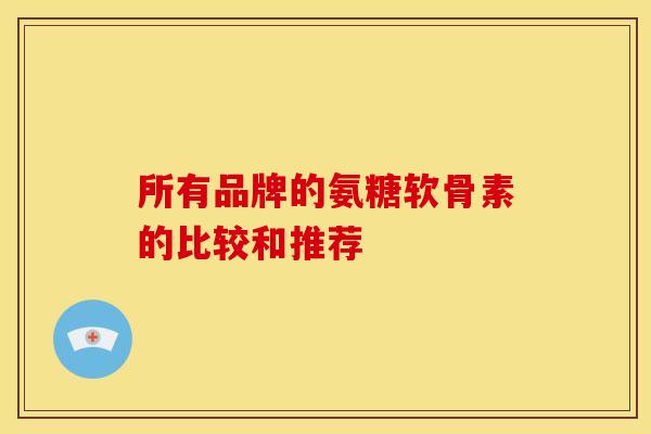 所有品牌的氨糖软骨素的比较和推荐