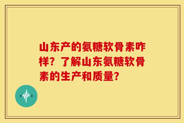 山东产的氨糖软骨素咋样？了解山东氨糖软骨素的生产和质量？