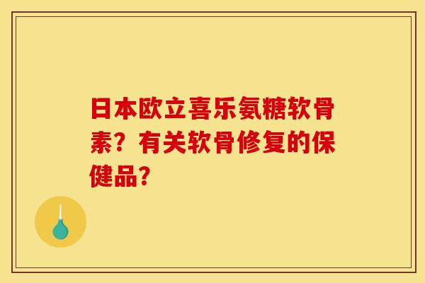 日本欧立喜乐氨糖软骨素？有关软骨修复的保健品？