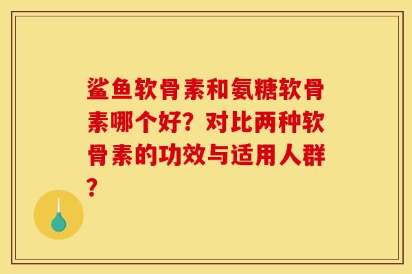 鲨鱼软骨素和氨糖软骨素哪个好？对比两种软骨素的功效与适用人群？