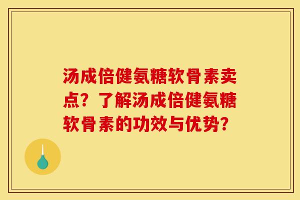 汤成倍健氨糖软骨素卖点？了解汤成倍健氨糖软骨素的功效与优势？