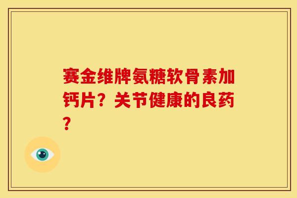 赛金维牌氨糖软骨素加钙片？关节健康的良药？-第1张图片-关节骑士