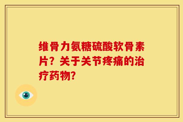 维骨力氨糖硫酸软骨素片？关于关节疼痛的治疗药物？