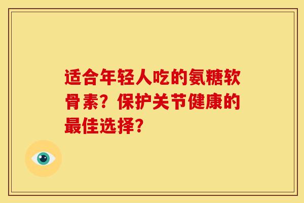 适合年轻人吃的氨糖软骨素?保护关节健康的最佳选择?-第1张图片-关节骑士 适合年轻人吃的氨糖软骨素?保护关节健康的最佳选择?-第1张图片-关节骑士
