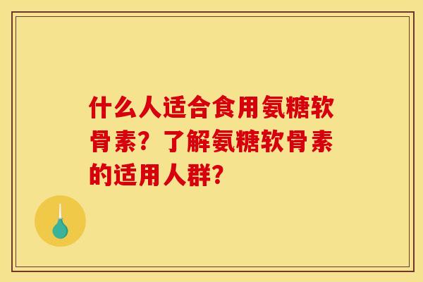 什么人适合食用氨糖软骨素？了解氨糖软骨素的适用人群？