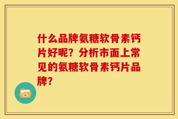 什么品牌氨糖软骨素钙片好呢?分析市面上常见的氨糖软骨素钙片品牌?-第1张图片-关节骑士 什么品牌氨糖软骨素钙片好呢?分析市面上常见的氨糖软骨素钙片品牌?-第1张图片-关节骑士