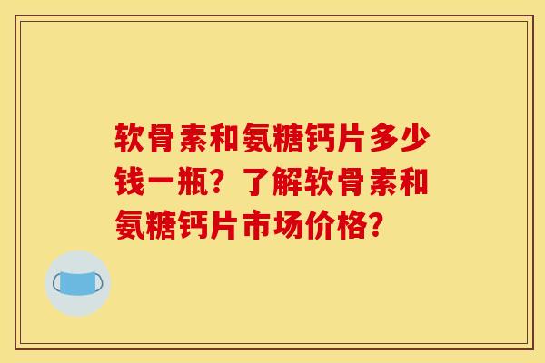 软骨素和氨糖钙片多少钱一瓶?了解软骨素和氨糖钙片市场价格?-第1张图片-关节骑士 软骨素和氨糖钙片多少钱一瓶?了解软骨素和氨糖钙片市场价格?-第1张图片-关节骑士