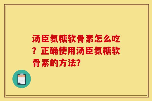汤臣氨糖软骨素怎么吃？正确使用汤臣氨糖软骨素的方法？