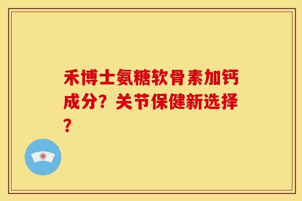 禾博士氨糖软骨素加钙成分？关节保健新选择？-第1张图片-关节骑士