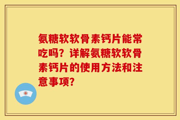 氨糖软软骨素钙片能常吃吗？详解氨糖软软骨素钙片的使用方法和注意事项？
