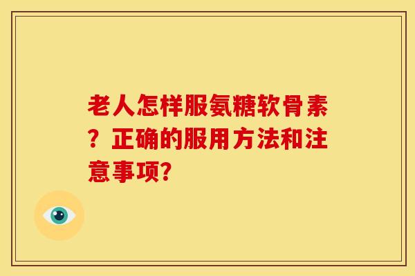 老人怎样服氨糖软骨素？正确的服用方法和注意事项？-第1张图片-关节骑士