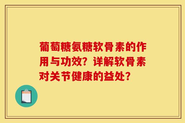 葡萄糖氨糖软骨素的作用与功效？详解软骨素对关节健康的益处？-第1张图片-关节骑士