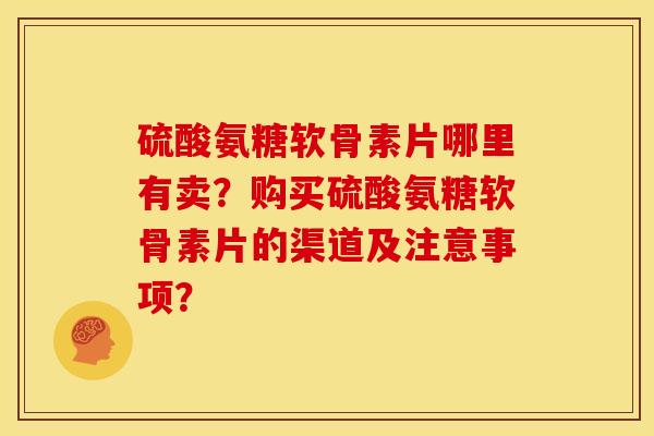 硫酸氨糖软骨素片哪里有卖？购买硫酸氨糖软骨素片的渠道及注意事项？