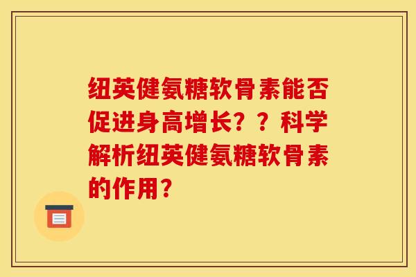纽英健氨糖软骨素能否促进身高增长？？科学解析纽英健氨糖软骨素的作用？