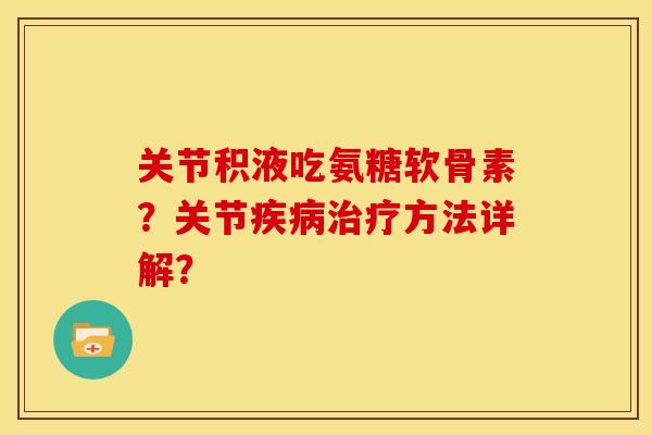 关节积液吃氨糖软骨素？关节疾病治疗方法详解？-第1张图片-关节骑士