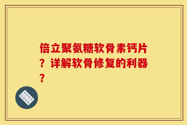 倍立聚氨糖软骨素钙片？详解软骨修复的利器？