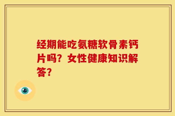 经期能吃氨糖软骨素钙片吗？女性健康知识解答？