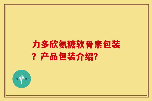 力多欣氨糖软骨素包装?产品包装介绍?-第1张图片-关节骑士 力多欣氨糖软骨素包装?产品包装介绍?-第1张图片-关节骑士