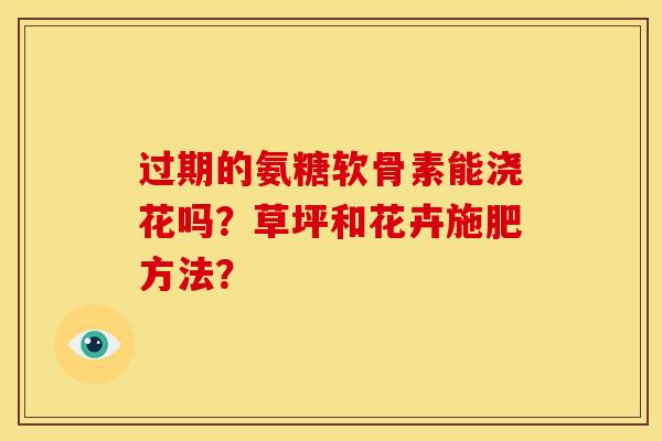 过期的氨糖软骨素能浇花吗？草坪和花卉施肥方法？