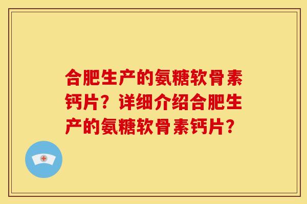 合肥生产的氨糖软骨素钙片？详细介绍合肥生产的氨糖软骨素钙片？