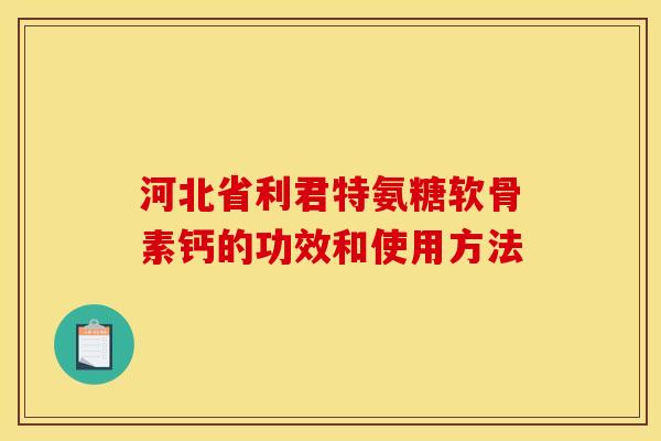 河北省利君特氨糖软骨素钙的功效和使用方法