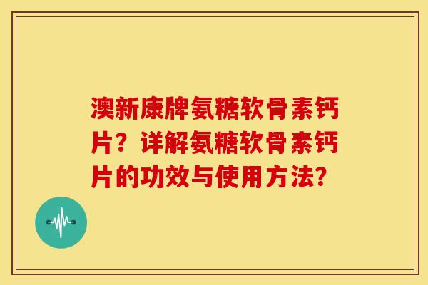 澳新康牌氨糖软骨素钙片？详解氨糖软骨素钙片的功效与使用方法？