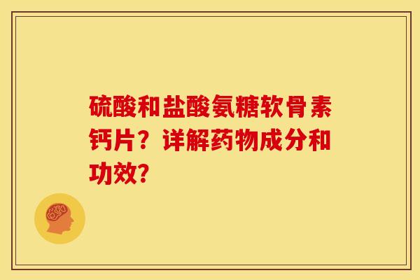 硫酸和盐酸氨糖软骨素钙片？详解药物成分和功效？