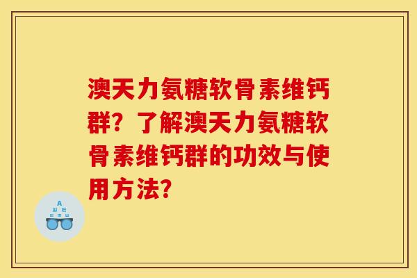 澳天力氨糖软骨素维钙群？了解澳天力氨糖软骨素维钙群的功效与使用方法？
