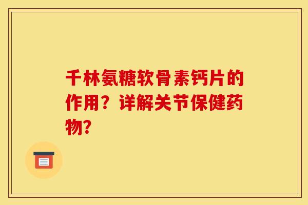 千林氨糖软骨素钙片的作用？详解关节保健药物？-第1张图片-关节骑士