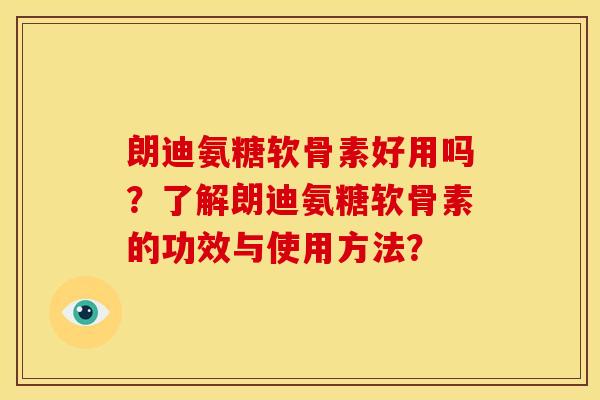 朗迪氨糖软骨素好用吗？了解朗迪氨糖软骨素的功效与使用方法？