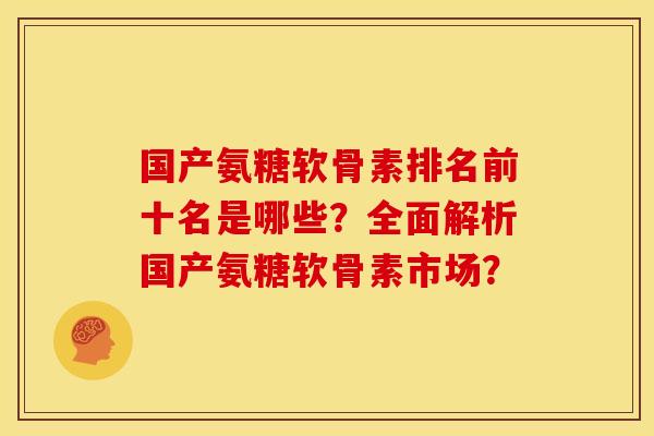 国产氨糖软骨素排名前十名是哪些？全面解析国产氨糖软骨素市场？