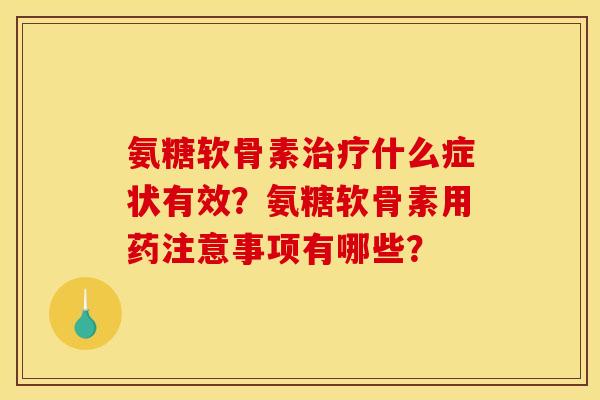 氨糖软骨素治疗什么症状有效？氨糖软骨素用药注意事项有哪些？
