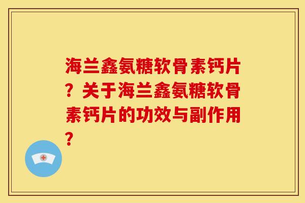 海兰鑫氨糖软骨素钙片？关于海兰鑫氨糖软骨素钙片的功效与副作用？