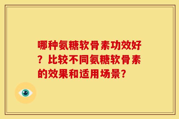 哪种氨糖软骨素功效好？比较不同氨糖软骨素的效果和适用场景？