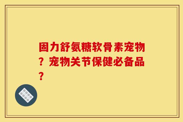 固力舒氨糖软骨素宠物？宠物关节保健必备品？