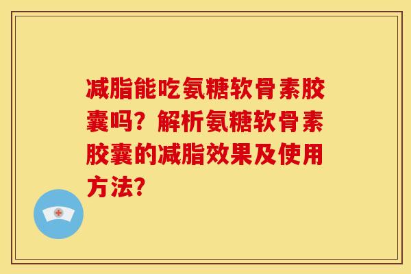 减脂能吃氨糖软骨素胶囊吗？解析氨糖软骨素胶囊的减脂效果及使用方法？