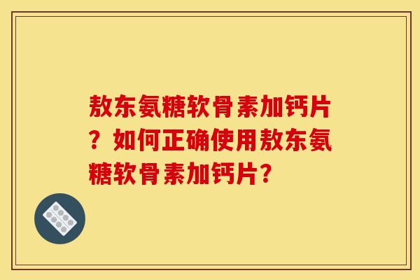 敖东氨糖软骨素加钙片？如何正确使用敖东氨糖软骨素加钙片？-第1张图片-关节骑士