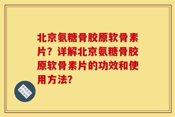 北京氨糖骨胶原软骨素片？详解北京氨糖骨胶原软骨素片的功效和使用方法？-第1张图片-关节骑士