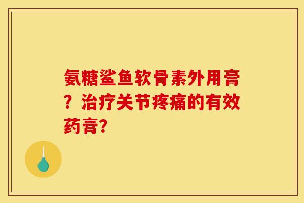 氨糖鲨鱼软骨素外用膏？治疗关节疼痛的有效药膏？-第1张图片-关节骑士