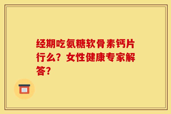 经期吃氨糖软骨素钙片行么?女性健康专家解答?-第1张图片-关节骑士 经期吃氨糖软骨素钙片行么?女性健康专家解答?-第1张图片-关节骑士